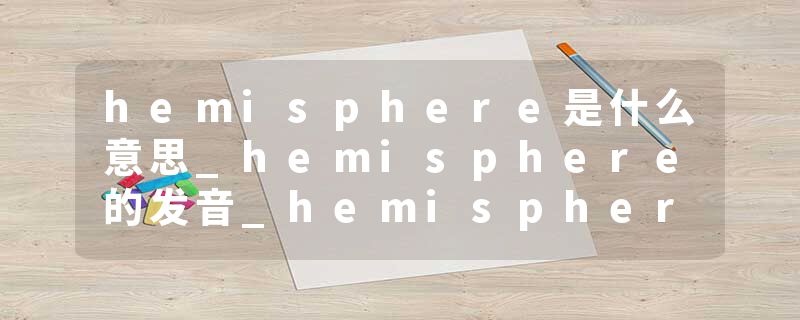 hemisphere是什么意思_hemisphere的发音_hemisphere的用法_hemisphere怎么记_hemisphere翻译