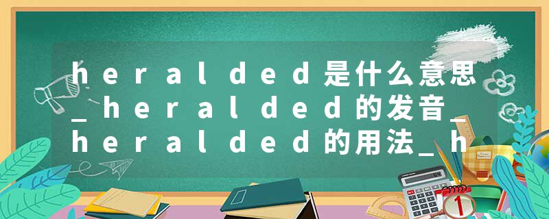heralded是什么意思_heralded的发音_heralded的用法_heralded怎么记_heralded翻译