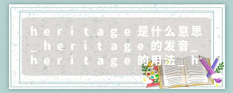 heritage是什么意思_heritage的发音_heritage的用法_heritage怎么记_heritage翻译