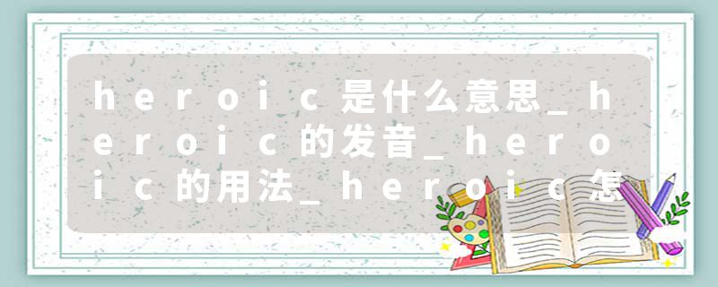 heroic是什么意思_heroic的发音_heroic的用法_heroic怎么记_heroic翻译