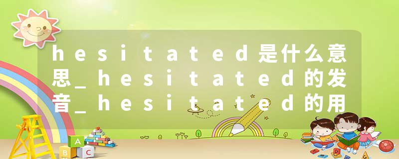 hesitated是什么意思_hesitated的发音_hesitated的用法_hesitated怎么记_hesitated翻译