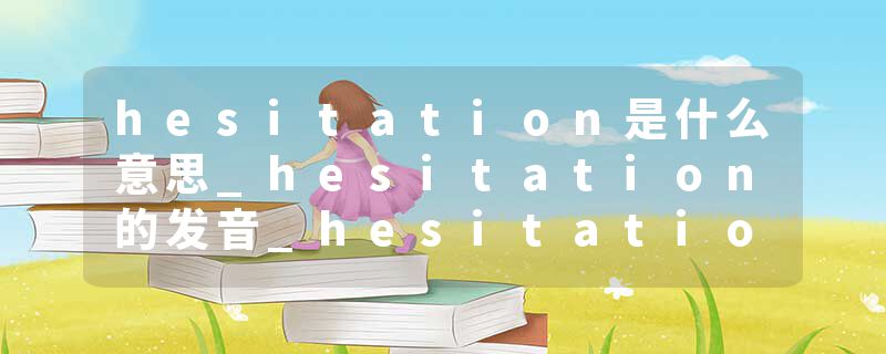 hesitation是什么意思_hesitation的发音_hesitation的用法_hesitation怎么记_hesitation翻译