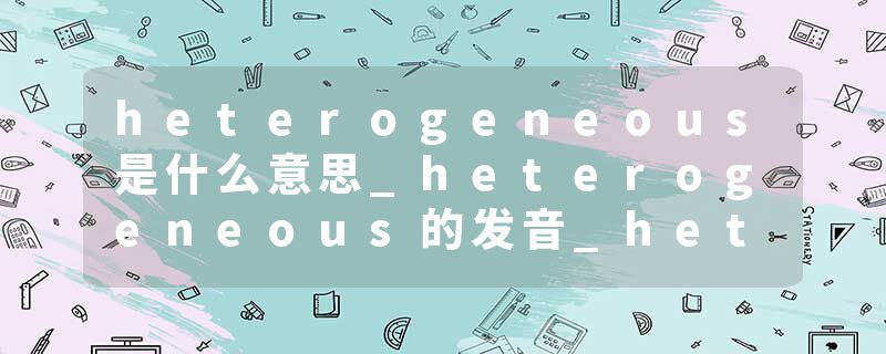 heterogeneous是什么意思_heterogeneous的发音_heterogeneous的用法_heterogeneous怎么记_heterogeneous翻译