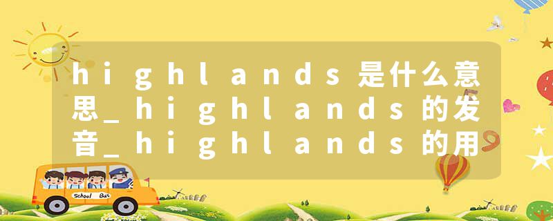 highlands是什么意思_highlands的发音_highlands的用法_highlands怎么记_highlands翻译