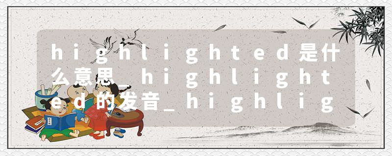 highlighted是什么意思_highlighted的发音_highlighted的用法_highlighted怎么记_highlighted翻译
