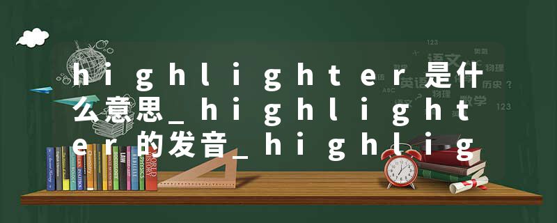 highlighter是什么意思_highlighter的发音_highlighter的用法_highlighter怎么记_highlighter翻译