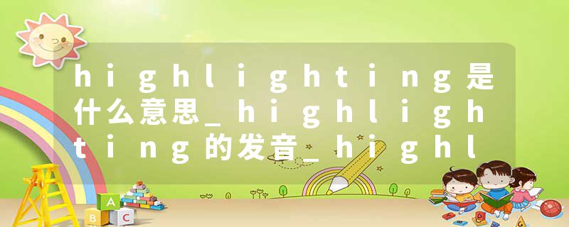 highlighting是什么意思_highlighting的发音_highlighting的用法_highlighting怎么记_highlighting翻译