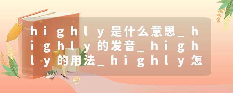 highly是什么意思_highly的发音_highly的用法_highly怎么记_highly翻译