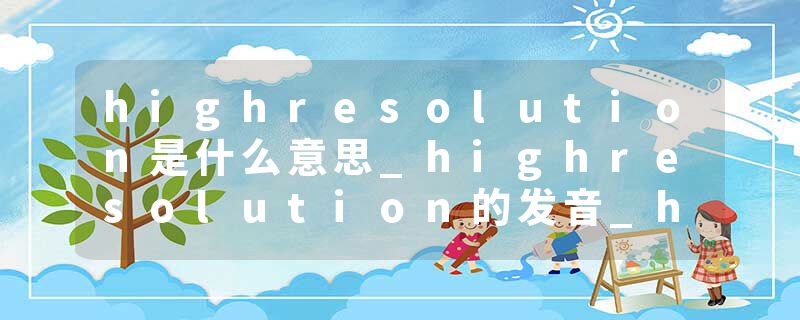 highresolution是什么意思_highresolution的发音_highresolution的用法_highresolution怎么记_highresolution翻译
