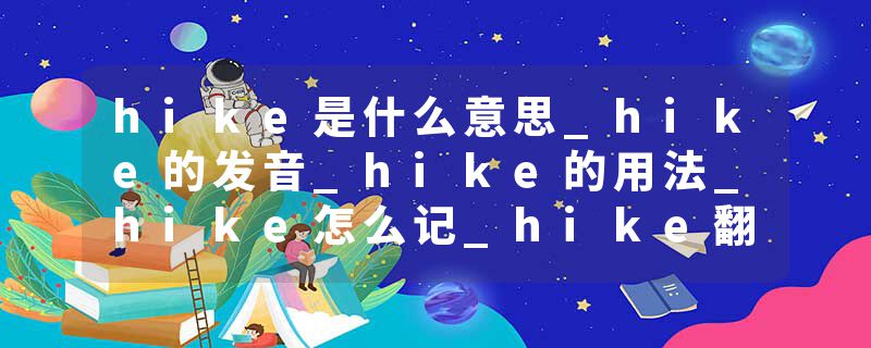 hike是什么意思_hike的发音_hike的用法_hike怎么记_hike翻译