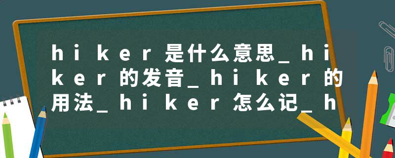 hiker是什么意思_hiker的发音_hiker的用法_hiker怎么记_hiker翻译