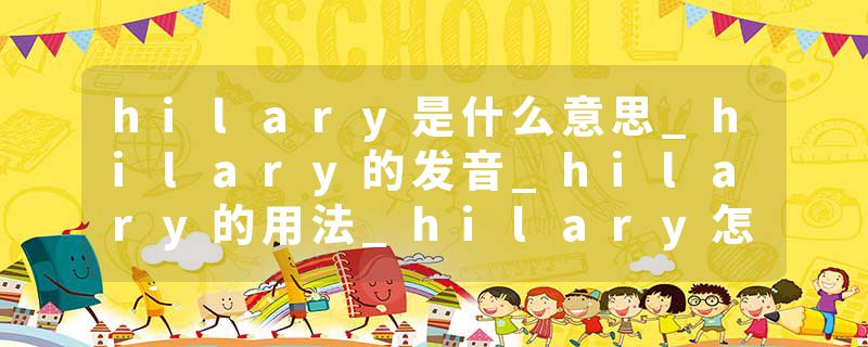 hilary是什么意思_hilary的发音_hilary的用法_hilary怎么记_hilary翻译