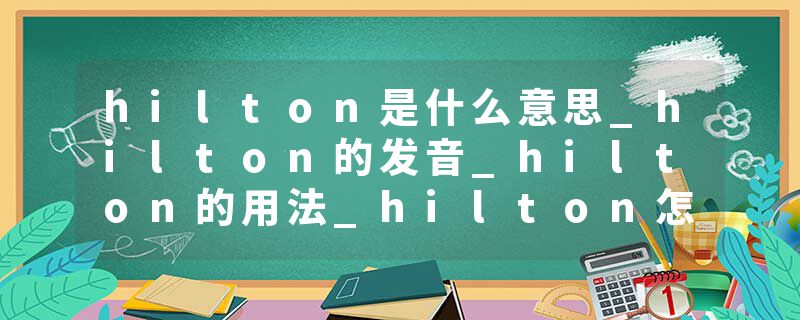 hilton是什么意思_hilton的发音_hilton的用法_hilton怎么记_hilton翻译