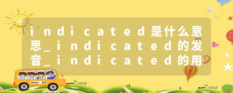indicated是什么意思_indicated的发音_indicated的用法_indicated怎么记_indicated翻译