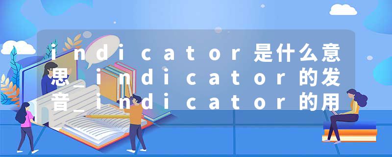 indicator是什么意思_indicator的发音_indicator的用法_indicator怎么记_indicator翻译