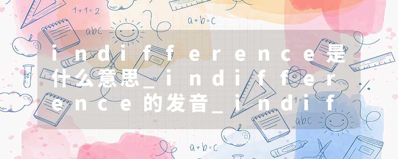 indifference是什么意思_indifference的发音_indifference的用法_indifference怎么记_indifference翻译