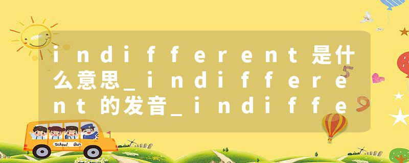 indifferent是什么意思_indifferent的发音_indifferent的用法_indifferent怎么记_indifferent翻译