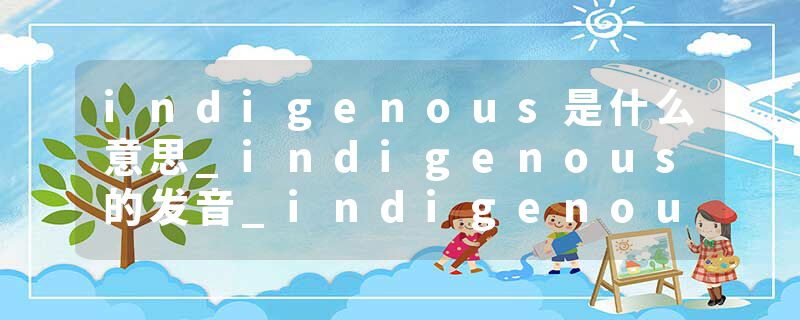 indigenous是什么意思_indigenous的发音_indigenous的用法_indigenous怎么记_indigenous翻译