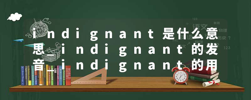 indignant是什么意思_indignant的发音_indignant的用法_indignant怎么记_indignant翻译