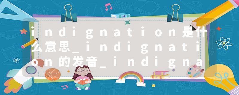 indignation是什么意思_indignation的发音_indignation的用法_indignation怎么记_indignation翻译