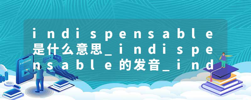 indispensable是什么意思_indispensable的发音_indispensable的用法_indispensable怎么记_indispensable翻译