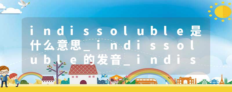 indissoluble是什么意思_indissoluble的发音_indissoluble的用法_indissoluble怎么记_indissoluble翻译