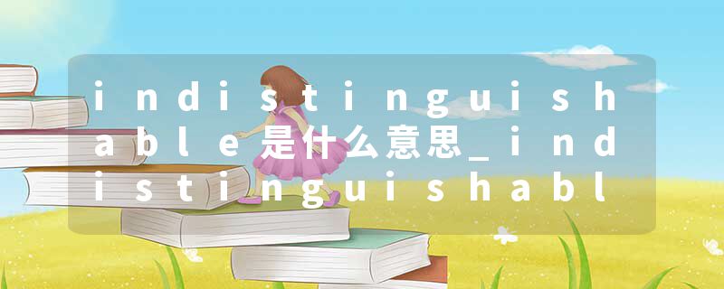 indistinguishable是什么意思_indistinguishable的发音_indistinguishable的用法_indistinguishable怎么记_indistinguisha