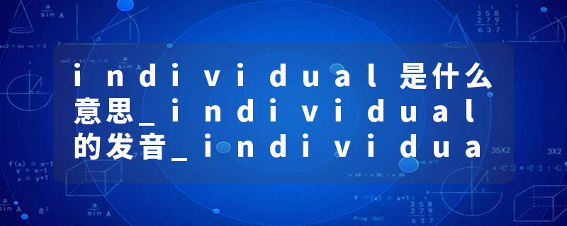 individual是什么意思_individual的发音_individual的用法_individual怎么记_individual翻译