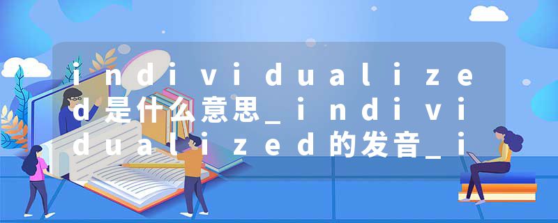 individualized是什么意思_individualized的发音_individualized的用法_individualized怎么记_individualized翻译