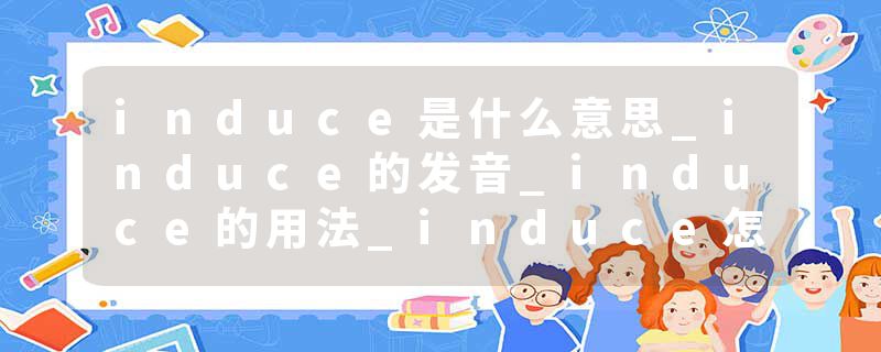 induce是什么意思_induce的发音_induce的用法_induce怎么记_induce翻译
