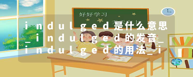 indulged是什么意思_indulged的发音_indulged的用法_indulged怎么记_indulged翻译