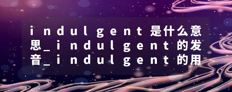 indulgent是什么意思_indulgent的发音_indulgent的用法_indulgent怎么记_indulgent翻译