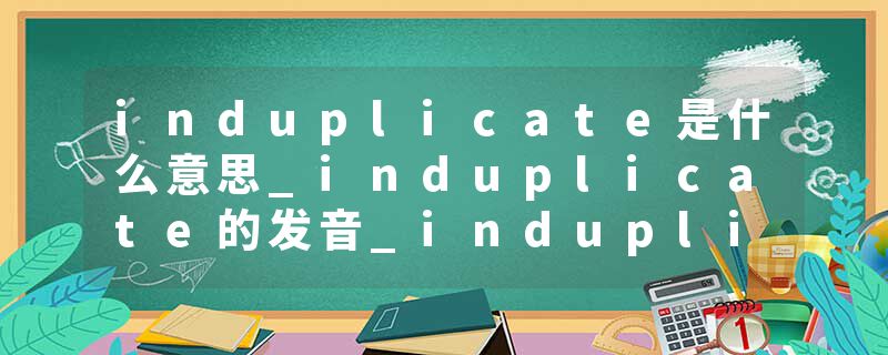 induplicate是什么意思_induplicate的发音_induplicate的用法_induplicate怎么记_induplicate翻译