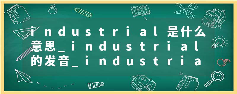 industrial是什么意思_industrial的发音_industrial的用法_industrial怎么记_industrial翻译