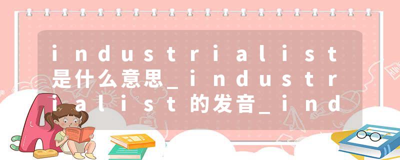 industrialist是什么意思_industrialist的发音_industrialist的用法_industrialist怎么记_industrialist翻译