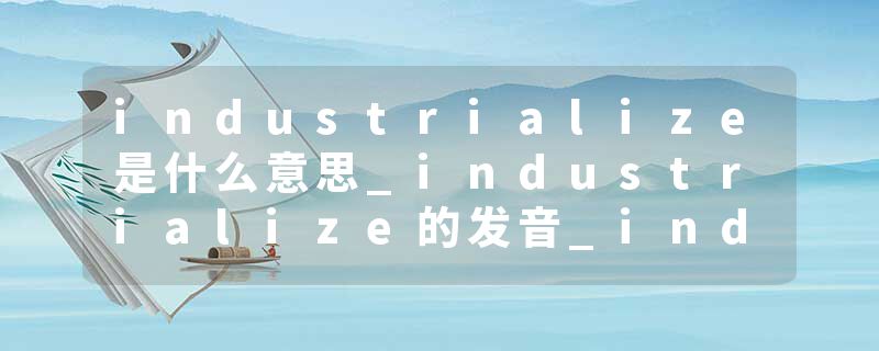 industrialize是什么意思_industrialize的发音_industrialize的用法_industrialize怎么记_industrialize翻译