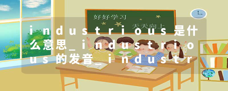 industrious是什么意思_industrious的发音_industrious的用法_industrious怎么记_industrious翻译