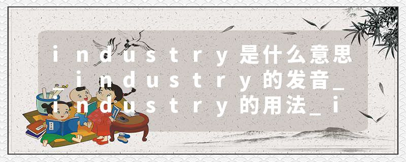 industry是什么意思_industry的发音_industry的用法_industry怎么记_industry翻译