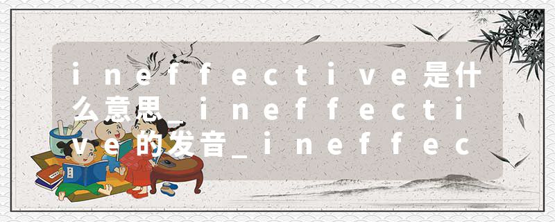 ineffective是什么意思_ineffective的发音_ineffective的用法_ineffective怎么记_ineffective翻译