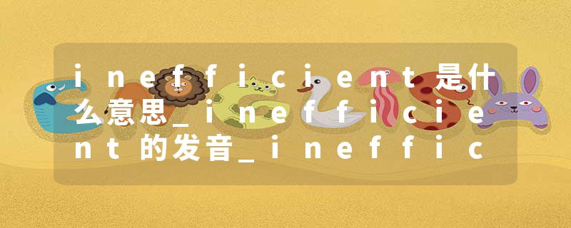 inefficient是什么意思_inefficient的发音_inefficient的用法_inefficient怎么记_inefficient翻译