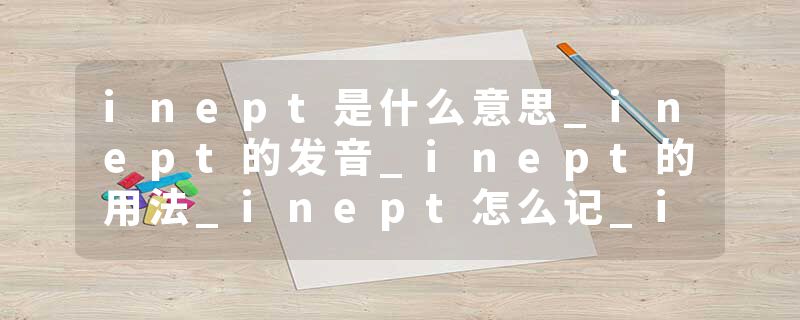 inept是什么意思_inept的发音_inept的用法_inept怎么记_inept翻译
