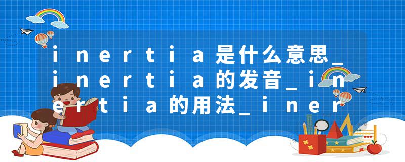 inertia是什么意思_inertia的发音_inertia的用法_inertia怎么记_inertia翻译