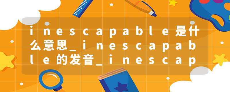 inescapable是什么意思_inescapable的发音_inescapable的用法_inescapable怎么记_inescapable翻译