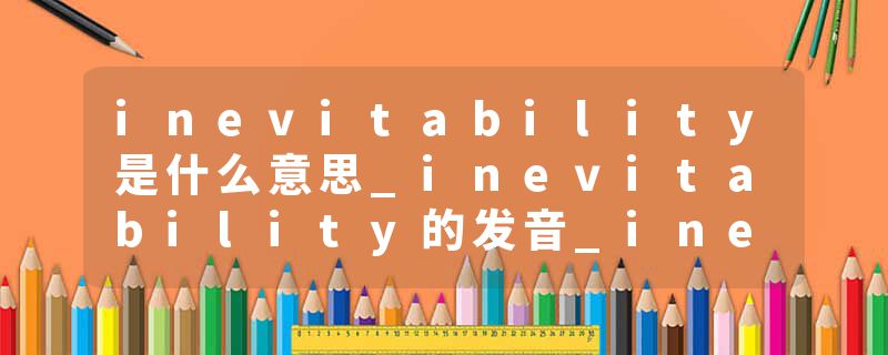 inevitability是什么意思_inevitability的发音_inevitability的用法_inevitability怎么记_inevitability翻译