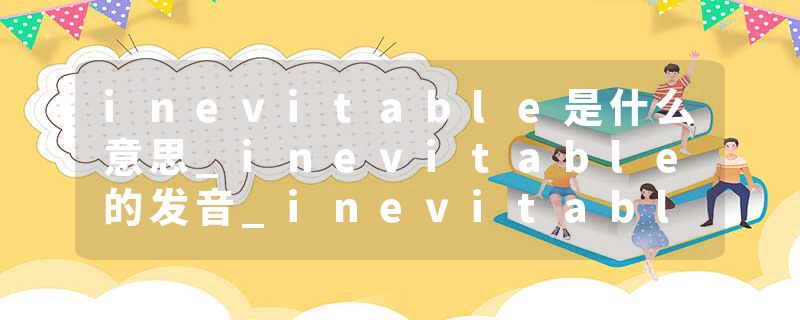 inevitable是什么意思_inevitable的发音_inevitable的用法_inevitable怎么记_inevitable翻译
