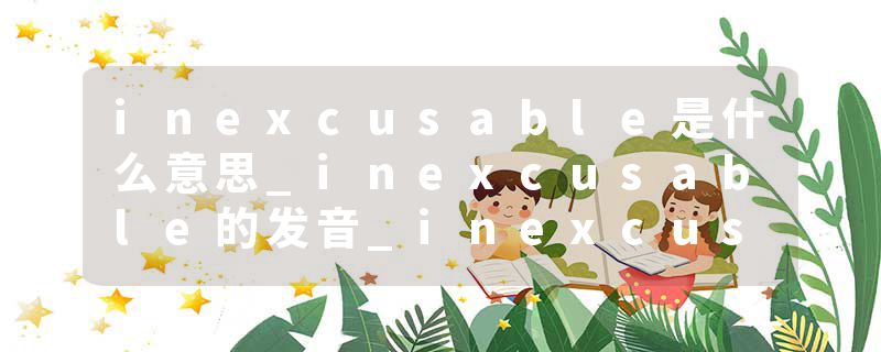 inexcusable是什么意思_inexcusable的发音_inexcusable的用法_inexcusable怎么记_inexcusable翻译