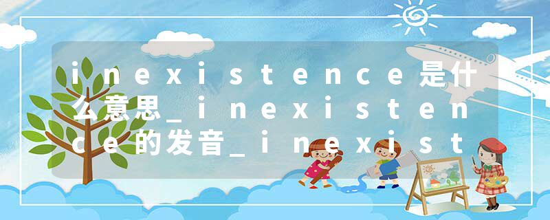 inexistence是什么意思_inexistence的发音_inexistence的用法_inexistence怎么记_inexistence翻译