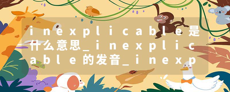 inexplicable是什么意思_inexplicable的发音_inexplicable的用法_inexplicable怎么记_inexplicable翻译