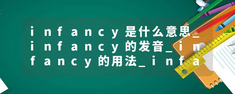 infancy是什么意思_infancy的发音_infancy的用法_infancy怎么记_infancy翻译