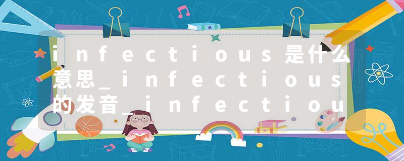 infectious是什么意思_infectious的发音_infectious的用法_infectious怎么记_infectious翻译